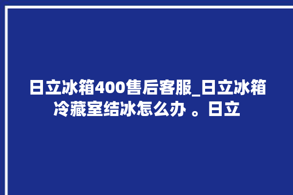 日立冰箱400售后客服_日立冰箱冷藏室结冰怎么办 。日立