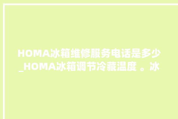 HOMA冰箱维修服务电话是多少_HOMA冰箱调节冷藏温度 。冰箱