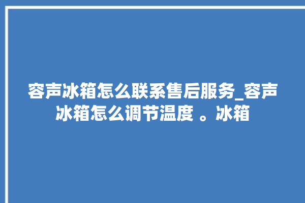 容声冰箱怎么联系售后服务_容声冰箱怎么调节温度 。冰箱