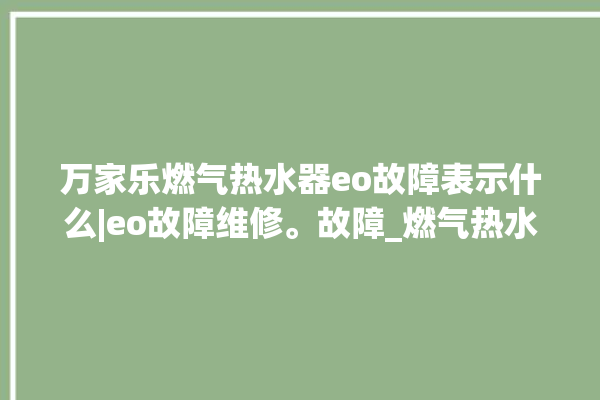 万家乐燃气热水器eo故障表示什么|eo故障维修。故障_燃气热水器