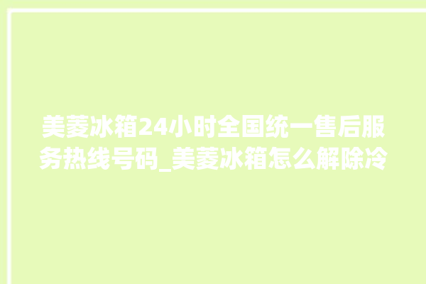 美菱冰箱24小时全国统一售后服务热线号码_美菱冰箱怎么解除冷冻报警 。冰箱