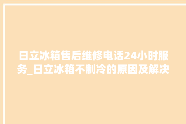 日立冰箱售后维修电话24小时服务_日立冰箱不制冷的原因及解决办法 。日立