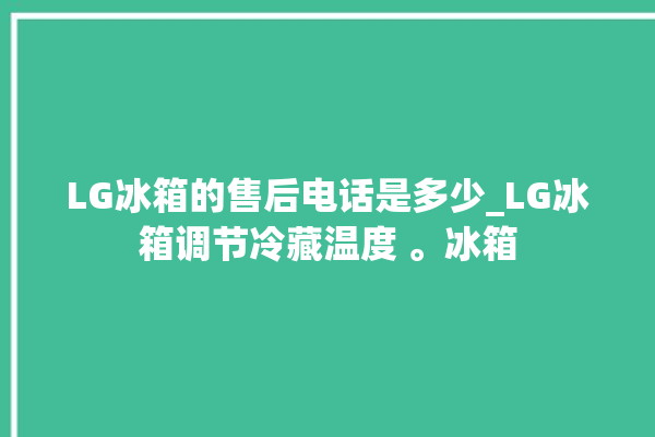 LG冰箱的售后电话是多少_LG冰箱调节冷藏温度 。冰箱