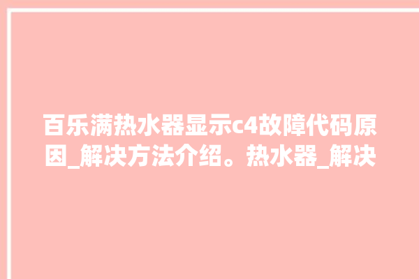 百乐满热水器显示c4故障代码原因_解决方法介绍。热水器_解决方法