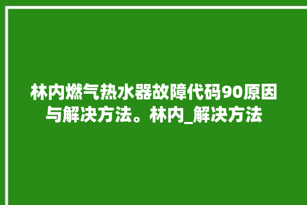 林内燃气热水器故障代码90原因与解决方法。林内_解决方法