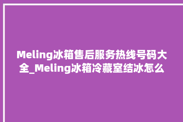 Meling冰箱售后服务热线号码大全_Meling冰箱冷藏室结冰怎么办 。冰箱