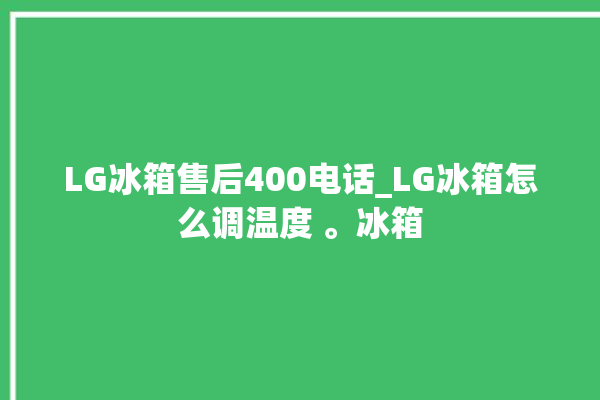 LG冰箱售后400电话_LG冰箱怎么调温度 。冰箱