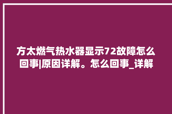 方太燃气热水器显示72故障怎么回事|原因详解。怎么回事_详解