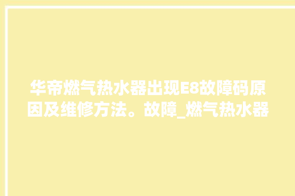 华帝燃气热水器出现E8故障码原因及维修方法。故障_燃气热水器