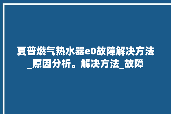 夏普燃气热水器e0故障解决方法_原因分析。解决方法_故障