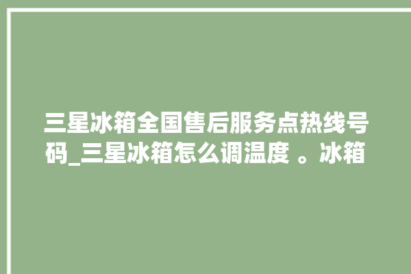 三星冰箱全国售后服务点热线号码_三星冰箱怎么调温度 。冰箱