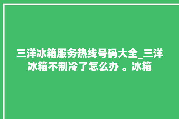 三洋冰箱服务热线号码大全_三洋冰箱不制冷了怎么办 。冰箱