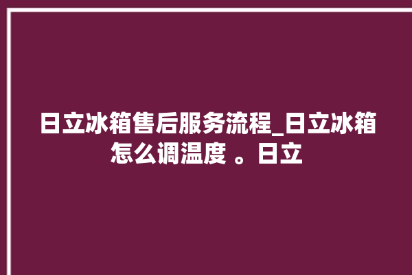 日立冰箱售后服务流程_日立冰箱怎么调温度 。日立