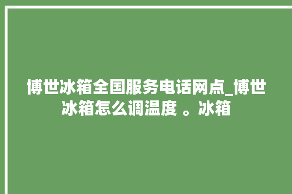 博世冰箱全国服务电话网点_博世冰箱怎么调温度 。冰箱