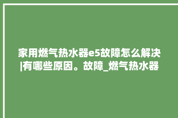 家用燃气热水器e5故障怎么解决|有哪些原因。故障_燃气热水器