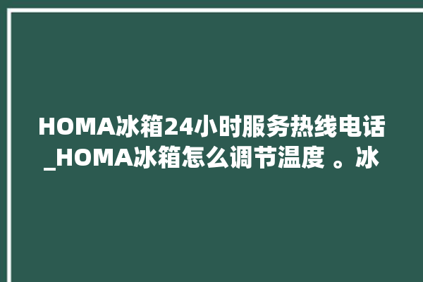 HOMA冰箱24小时服务热线电话_HOMA冰箱怎么调节温度 。冰箱