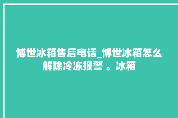 博世冰箱售后电话_博世冰箱怎么解除冷冻报警 。冰箱