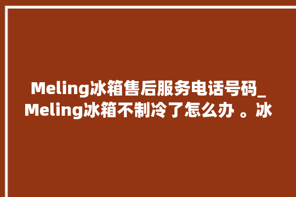 Meling冰箱售后服务电话号码_Meling冰箱不制冷了怎么办 。冰箱