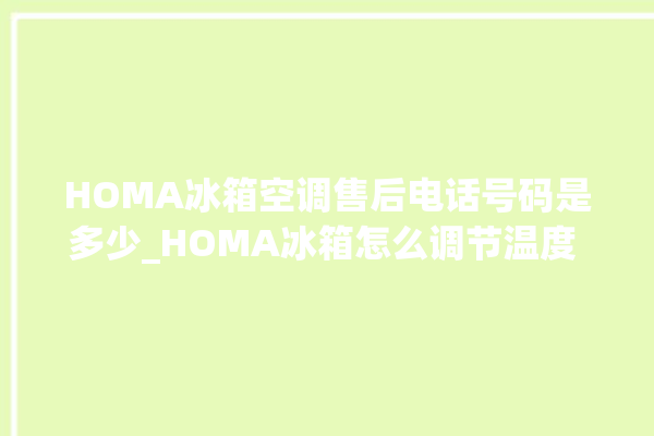 HOMA冰箱空调售后电话号码是多少_HOMA冰箱怎么调节温度 。冰箱