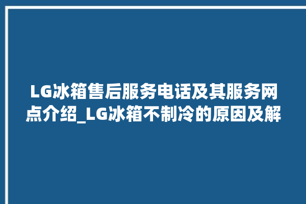 LG冰箱售后服务电话及其服务网点介绍_LG冰箱不制冷的原因及解决办法 。冰箱