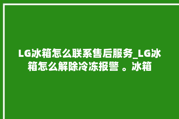 LG冰箱怎么联系售后服务_LG冰箱怎么解除冷冻报警 。冰箱