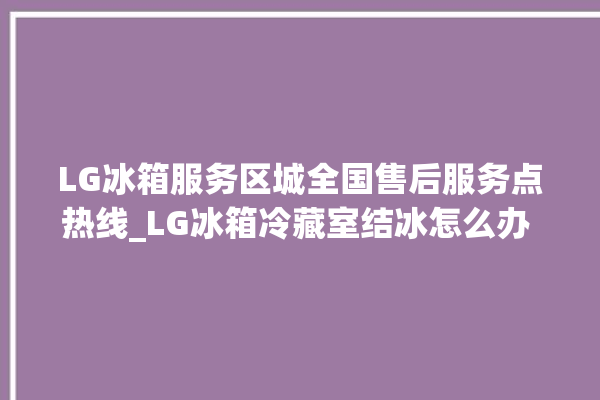 LG冰箱服务区城全国售后服务点热线_LG冰箱冷藏室结冰怎么办 。冰箱