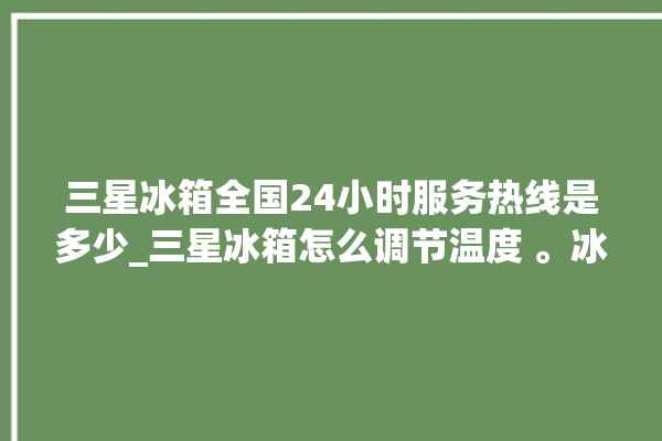 三星冰箱全国24小时服务热线是多少_三星冰箱怎么调节温度 。冰箱