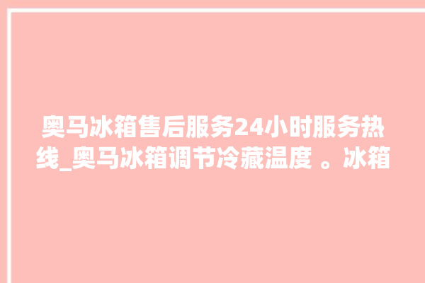 奥马冰箱售后服务24小时服务热线_奥马冰箱调节冷藏温度 。冰箱