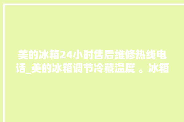 美的冰箱24小时售后维修热线电话_美的冰箱调节冷藏温度 。冰箱