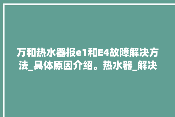 万和热水器报e1和E4故障解决方法_具体原因介绍。热水器_解决方法