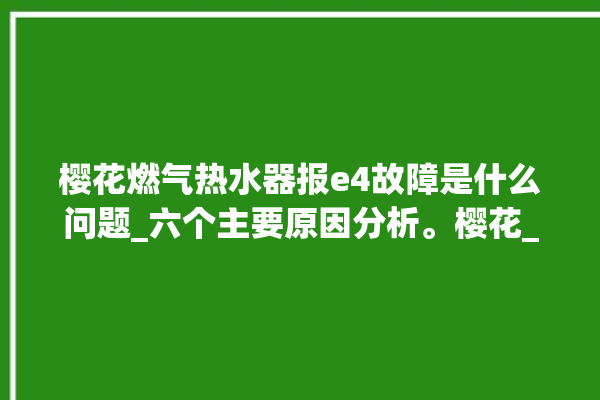 樱花燃气热水器报e4故障是什么问题_六个主要原因分析。樱花_主要原因