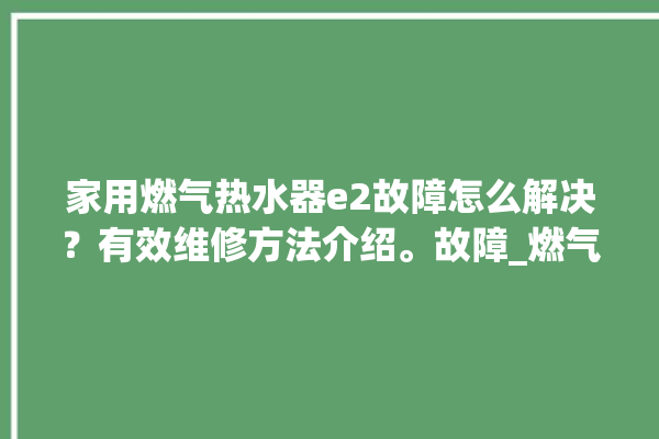 家用燃气热水器e2故障怎么解决？有效维修方法介绍。故障_燃气热水器