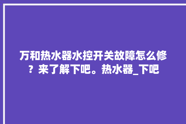 万和热水器水控开关故障怎么修？来了解下吧。热水器_下吧