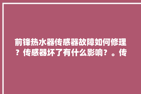 前锋热水器传感器故障如何修理？传感器坏了有什么影响？。传感器_有什么