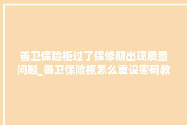 善卫保险柜过了保修期出现质量问题_善卫保险柜怎么重设密码教程 。保险柜