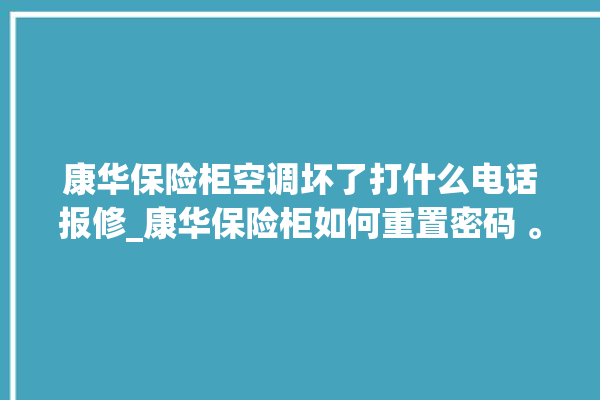 康华保险柜空调坏了打什么电话报修_康华保险柜如何重置密码 。保险柜