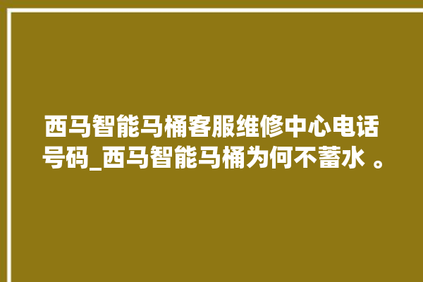 西马智能马桶客服维修中心电话号码_西马智能马桶为何不蓄水 。马桶