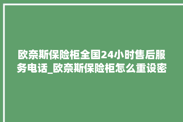 欧奈斯保险柜全国24小时售后服务电话_欧奈斯保险柜怎么重设密码教程 。保险柜