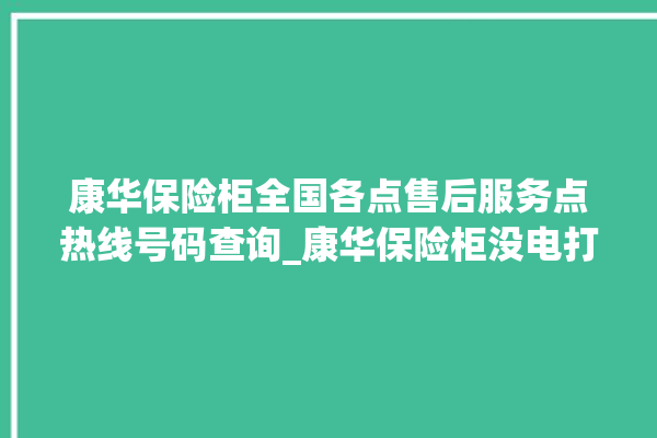 康华保险柜全国各点售后服务点热线号码查询_康华保险柜没电打不开怎么办 。保险柜