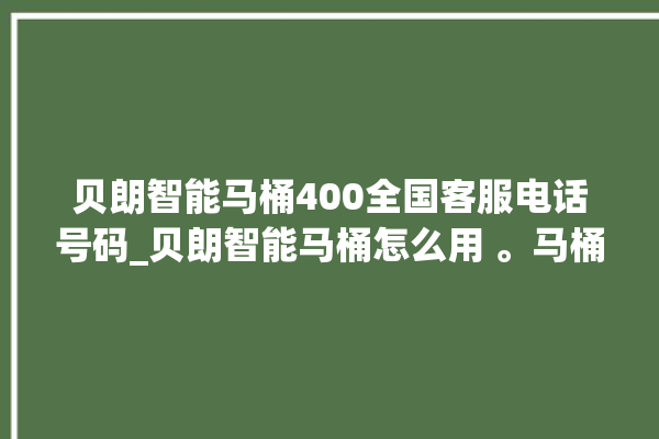 贝朗智能马桶400全国客服电话号码_贝朗智能马桶怎么用 。马桶