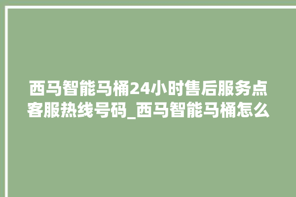 西马智能马桶24小时售后服务点客服热线号码_西马智能马桶怎么用 。马桶