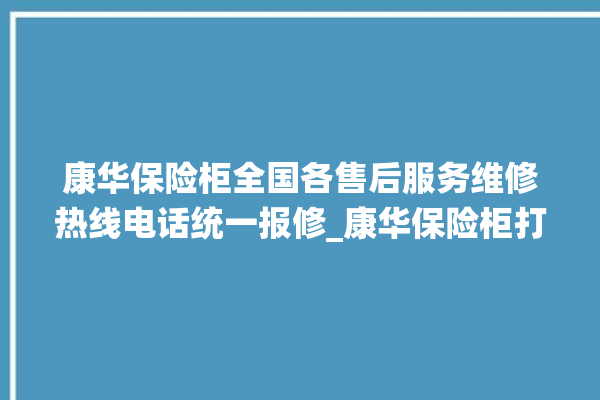 康华保险柜全国各售后服务维修热线电话统一报修_康华保险柜打不开怎么办 。保险柜