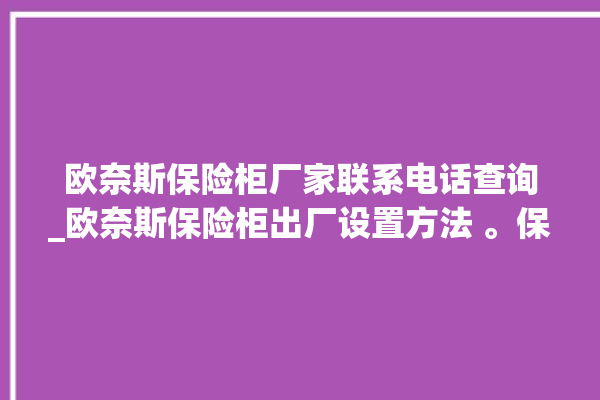 欧奈斯保险柜厂家联系电话查询_欧奈斯保险柜出厂设置方法 。保险柜