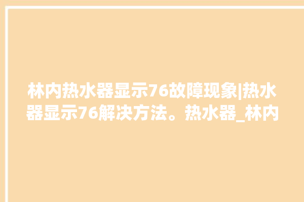 林内热水器显示76故障现象|热水器显示76解决方法。热水器_林内