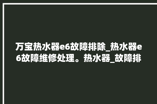 万宝热水器e6故障排除_热水器e6故障维修处理。热水器_故障排除