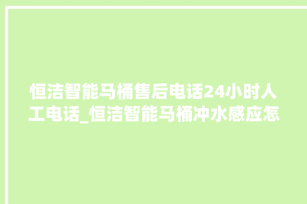 恒洁智能马桶售后电话24小时人工电话_恒洁智能马桶冲水感应怎么调 。马桶