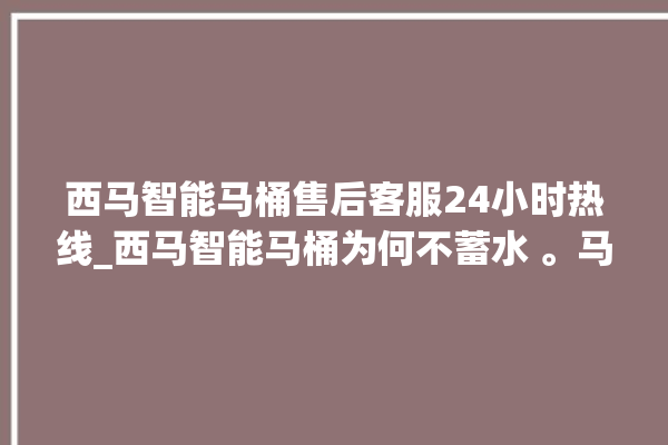 西马智能马桶售后客服24小时热线_西马智能马桶为何不蓄水 。马桶