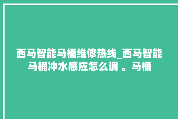 西马智能马桶维修热线_西马智能马桶冲水感应怎么调 。马桶