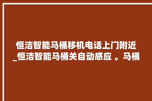 恒洁智能马桶移机电话上门附近_恒洁智能马桶关自动感应 。马桶