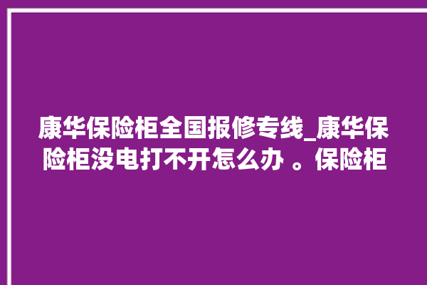 康华保险柜全国报修专线_康华保险柜没电打不开怎么办 。保险柜